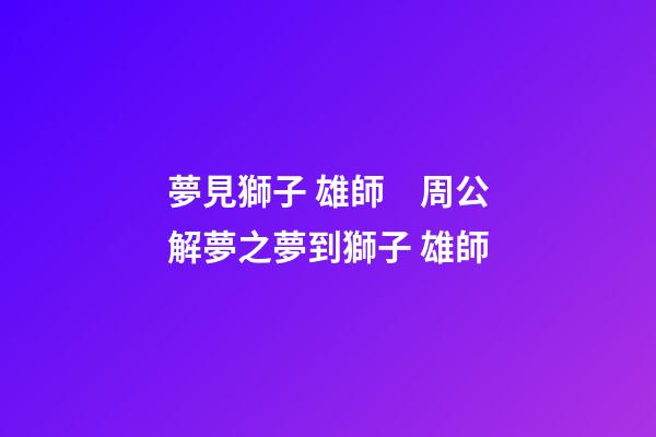 夢見獅子 雄師　周公解夢之夢到獅子 雄師